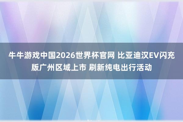 牛牛游戏中国2026世界杯官网 比亚迪汉EV闪充版广州区域上市 刷新纯电出行活动