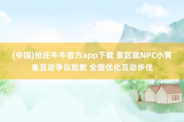 (中国)抢庄牛牛官方app下载 景区就NPC小黄鱼互动争议致歉 全面优化互动步伐