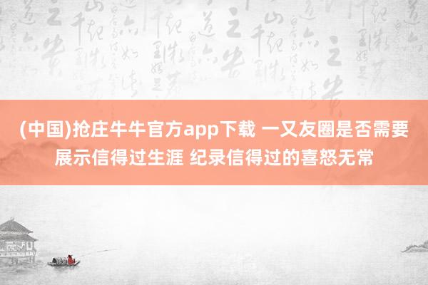(中国)抢庄牛牛官方app下载 一又友圈是否需要展示信得过生涯 纪录信得过的喜怒无常