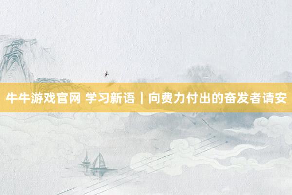 牛牛游戏官网 学习新语｜向费力付出的奋发者请安