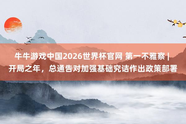 牛牛游戏中国2026世界杯官网 第一不雅察 | 开局之年,总通告对加强基础究诘作出政策部署