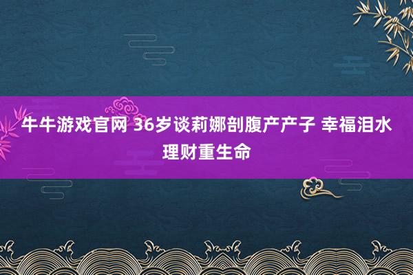 牛牛游戏官网 36岁谈莉娜剖腹产产子 幸福泪水理财重生命