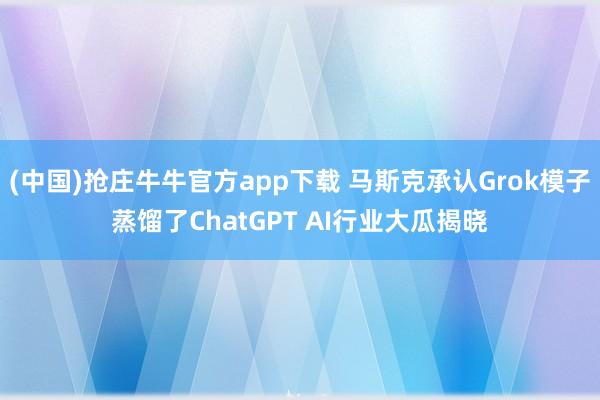 (中国)抢庄牛牛官方app下载 马斯克承认Grok模子蒸馏了ChatGPT AI行业大瓜揭晓