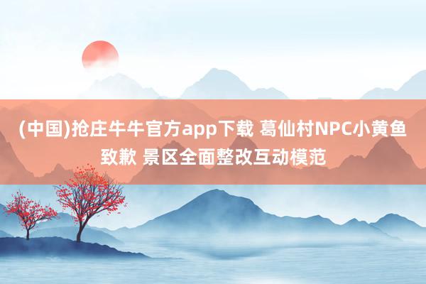 (中国)抢庄牛牛官方app下载 葛仙村NPC小黄鱼致歉 景区全面整改互动模范