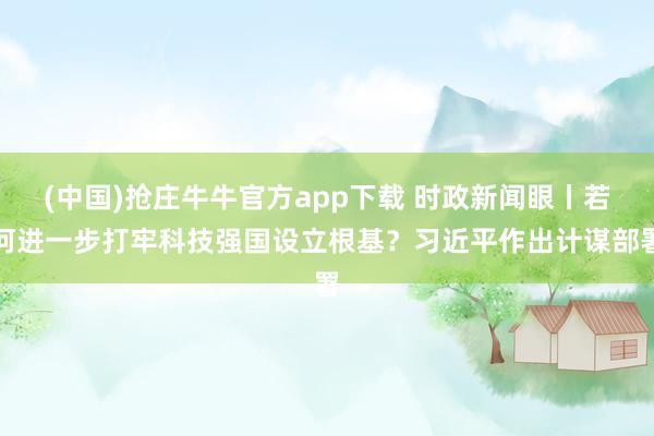 (中国)抢庄牛牛官方app下载 时政新闻眼丨若何进一步打牢科技强国设立根基?习近平作出计谋部署