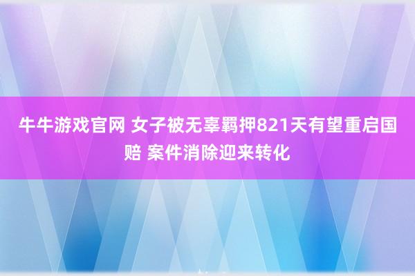 牛牛游戏官网 女子被无辜羁押821天有望重启国赔 案件消除迎来转化