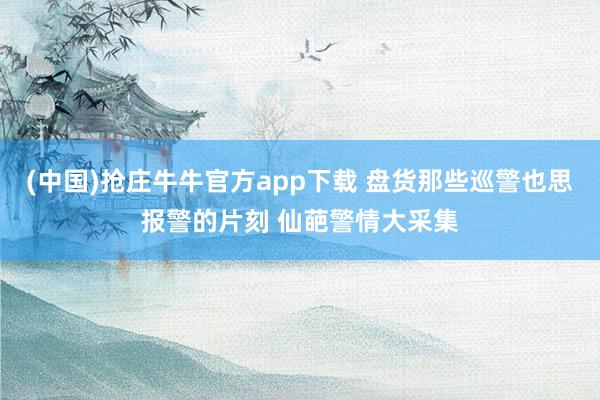 (中国)抢庄牛牛官方app下载 盘货那些巡警也思报警的片刻 仙葩警情大采集