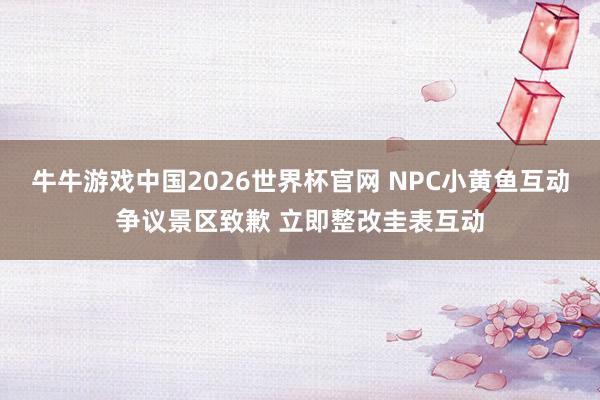 牛牛游戏中国2026世界杯官网 NPC小黄鱼互动争议景区致歉 立即整改圭表互动