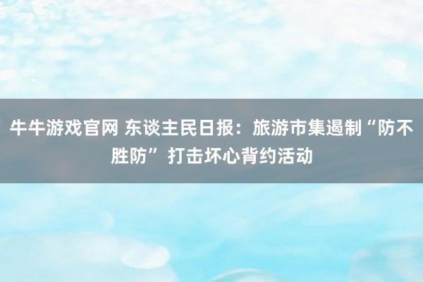 牛牛游戏官网 东谈主民日报：旅游市集遏制“防不胜防” 打击坏心背约活动