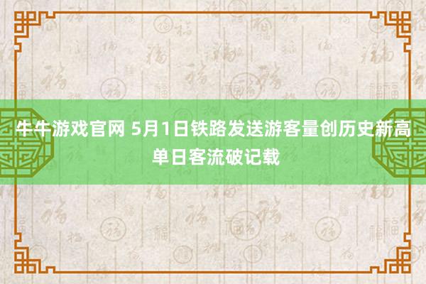 牛牛游戏官网 5月1日铁路发送游客量创历史新高 单日客流破记载