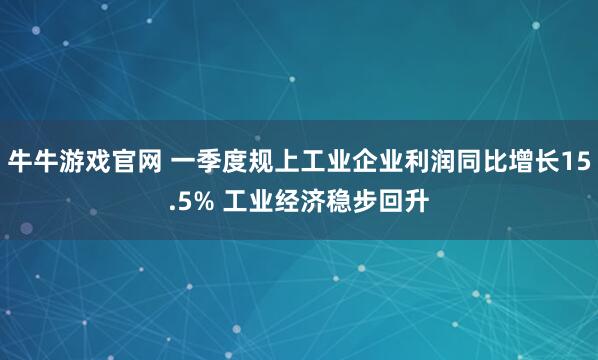 牛牛游戏官网 一季度规上工业企业利润同比增长15.5% 工业经济稳步回升