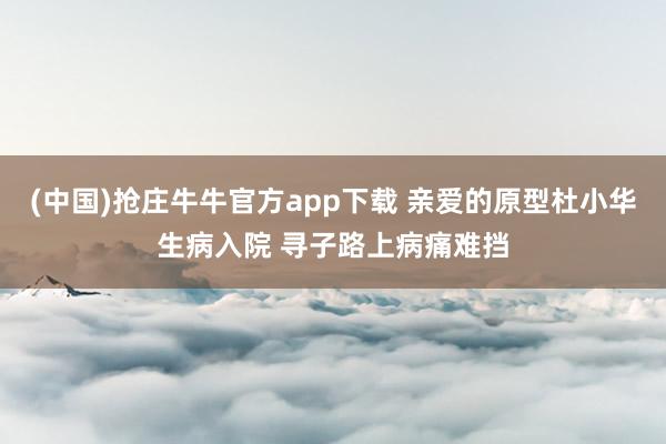 (中国)抢庄牛牛官方app下载 亲爱的原型杜小华生病入院 寻子路上病痛难挡