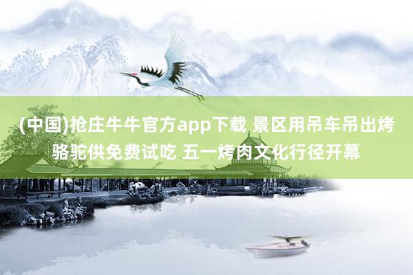 (中国)抢庄牛牛官方app下载 景区用吊车吊出烤骆驼供免费试吃 五一烤肉文化行径开幕