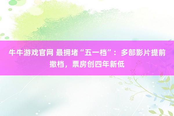 牛牛游戏官网 最拥堵“五一档”:多部影片提前撤档,票房创四年新低