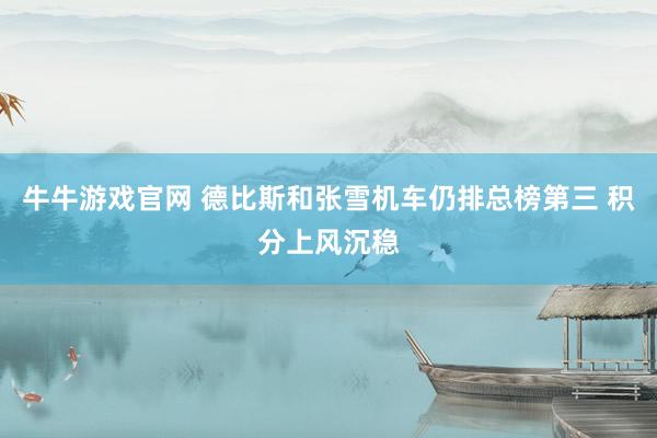 牛牛游戏官网 德比斯和张雪机车仍排总榜第三 积分上风沉稳