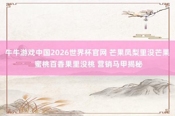牛牛游戏中国2026世界杯官网 芒果凤梨里没芒果 蜜桃百香果里没桃 营销马甲揭秘