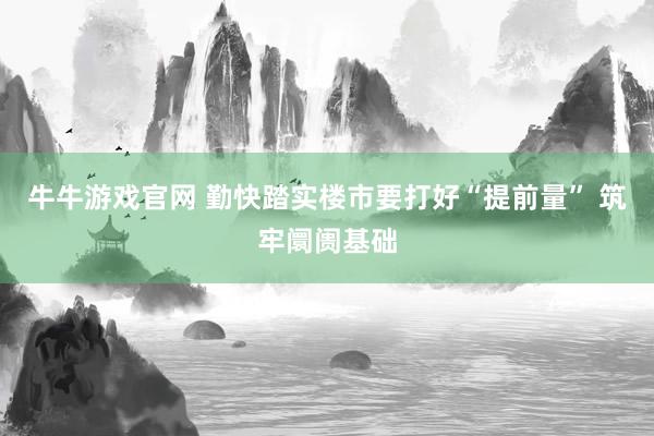 牛牛游戏官网 勤快踏实楼市要打好“提前量” 筑牢阛阓基础