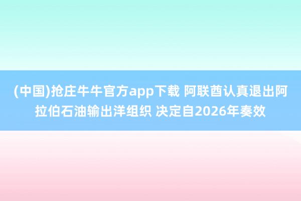 (中国)抢庄牛牛官方app下载 阿联酋认真退出阿拉伯石油输出洋组织 决定自2026年奏效