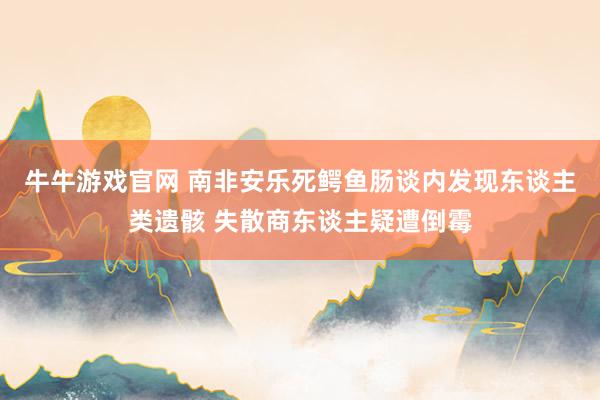 牛牛游戏官网 南非安乐死鳄鱼肠谈内发现东谈主类遗骸 失散商东谈主疑遭倒霉