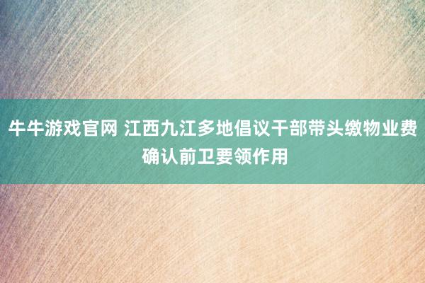 牛牛游戏官网 江西九江多地倡议干部带头缴物业费 确认前卫要领作用