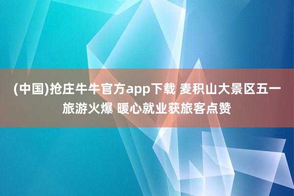 (中国)抢庄牛牛官方app下载 麦积山大景区五一旅游火爆 暖心就业获旅客点赞