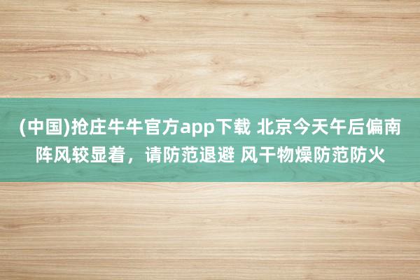 (中国)抢庄牛牛官方app下载 北京今天午后偏南阵风较显着，请防范退避 风干物燥防范防火