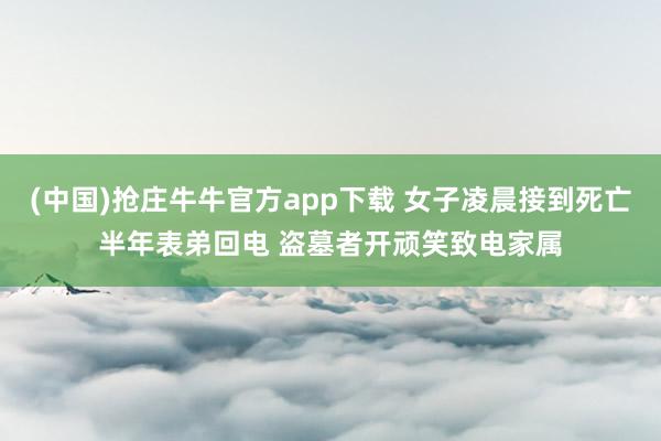 (中国)抢庄牛牛官方app下载 女子凌晨接到死亡半年表弟回电 盗墓者开顽笑致电家属