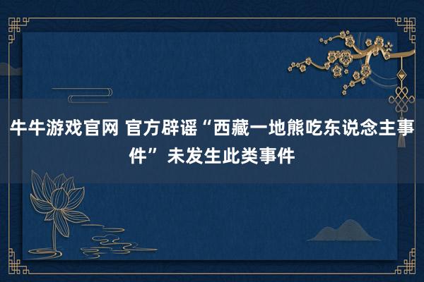 牛牛游戏官网 官方辟谣“西藏一地熊吃东说念主事件” 未发生此类事件