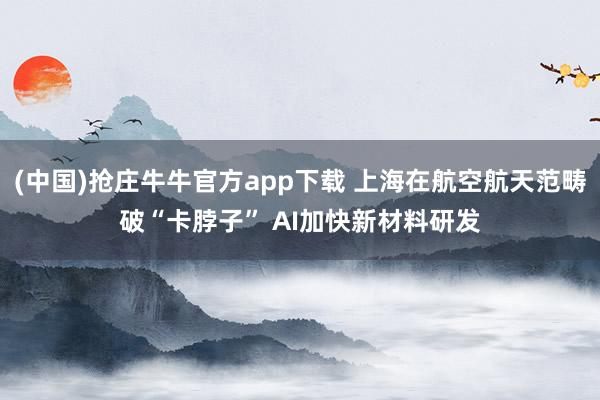 (中国)抢庄牛牛官方app下载 上海在航空航天范畴破“卡脖子” AI加快新材料研发