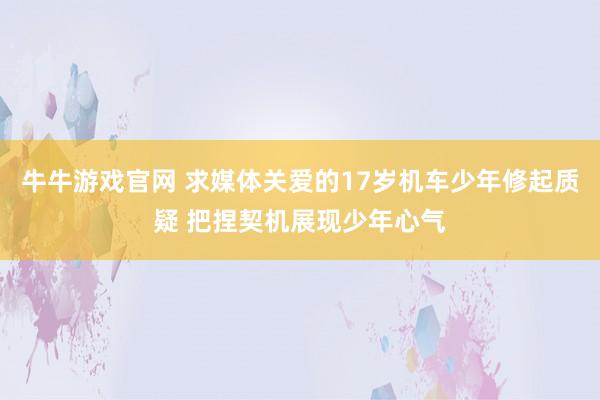 牛牛游戏官网 求媒体关爱的17岁机车少年修起质疑 把捏契机展现少年心气
