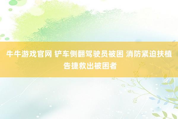 牛牛游戏官网 铲车侧翻驾驶员被困 消防紧迫扶植 告捷救出被困者