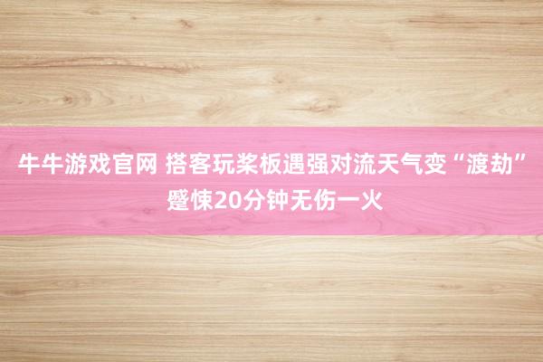 牛牛游戏官网 搭客玩桨板遇强对流天气变“渡劫” 蹙悚20分钟无伤一火