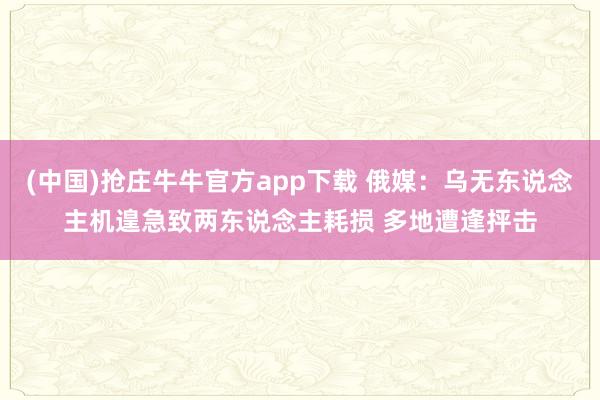 (中国)抢庄牛牛官方app下载 俄媒:乌无东说念主机遑急致两东说念主耗损 多地遭逢抨击