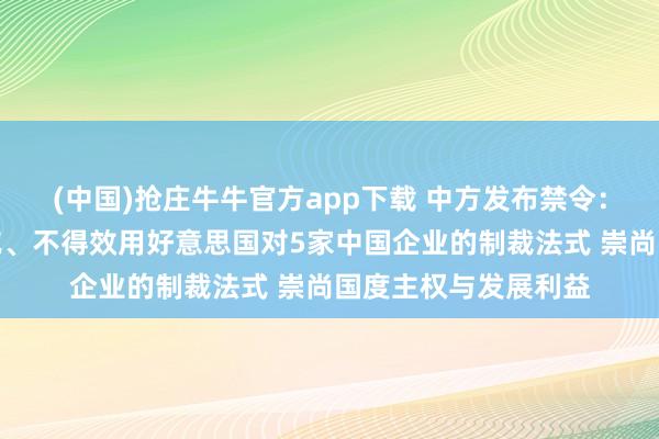 (中国)抢庄牛牛官方app下载 中方发布禁令:不得承认、不得扩充、不得效用好意思国对5家中国企业的制裁法式 崇尚国度主权与发展利益