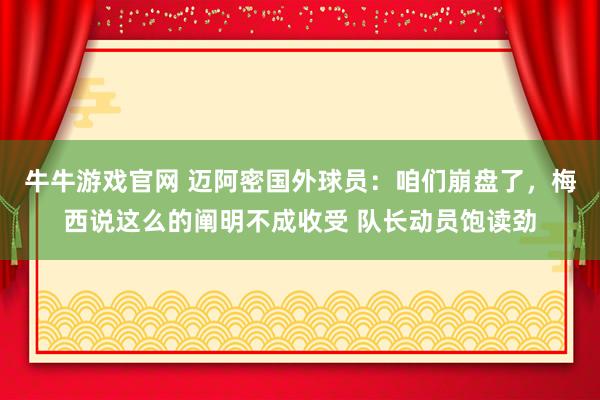 牛牛游戏官网 迈阿密国外球员:咱们崩盘了,梅西说这么的阐明不成收受 队长动员饱读劲
