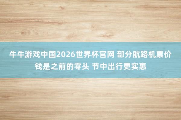 牛牛游戏中国2026世界杯官网 部分航路机票价钱是之前的零头 节中出行更实惠