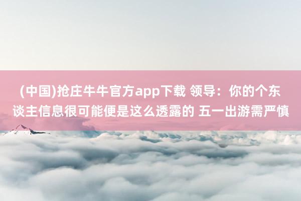 (中国)抢庄牛牛官方app下载 领导：你的个东谈主信息很可能便是这么透露的 五一出游需严慎