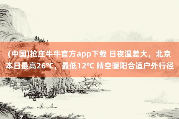 (中国)抢庄牛牛官方app下载 日夜温差大，北京本日最高26℃，最低12℃ 晴空暖阳合适户外行径