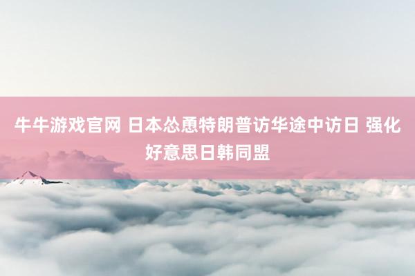 牛牛游戏官网 日本怂恿特朗普访华途中访日 强化好意思日韩同盟