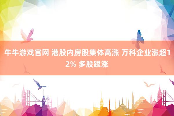 牛牛游戏官网 港股内房股集体高涨 万科企业涨超12% 多股跟涨