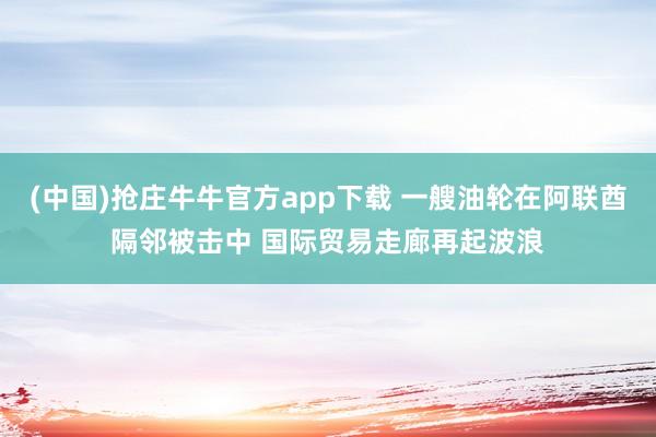 (中国)抢庄牛牛官方app下载 一艘油轮在阿联酋隔邻被击中 国际贸易走廊再起波浪