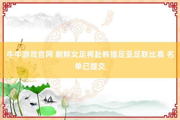 牛牛游戏官网 朝鲜女足将赴韩插足亚足联比赛 名单已提交