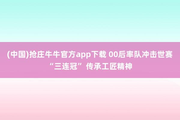 (中国)抢庄牛牛官方app下载 00后率队冲击世赛“三连冠” 传承工匠精神