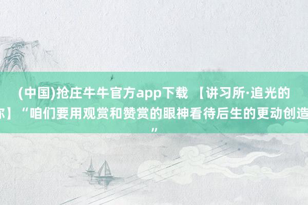 (中国)抢庄牛牛官方app下载 【讲习所·追光的你】“咱们要用观赏和赞赏的眼神看待后生的更动创造”