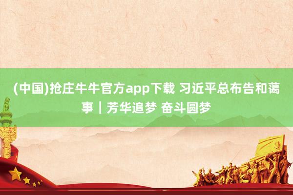 (中国)抢庄牛牛官方app下载 习近平总布告和蔼事｜芳华追梦 奋斗圆梦