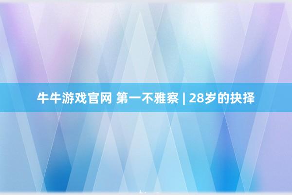 牛牛游戏官网 第一不雅察 | 28岁的抉择