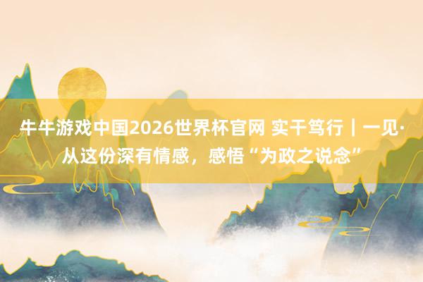 牛牛游戏中国2026世界杯官网 实干笃行｜一见·从这份深有情感，感悟“为政之说念”