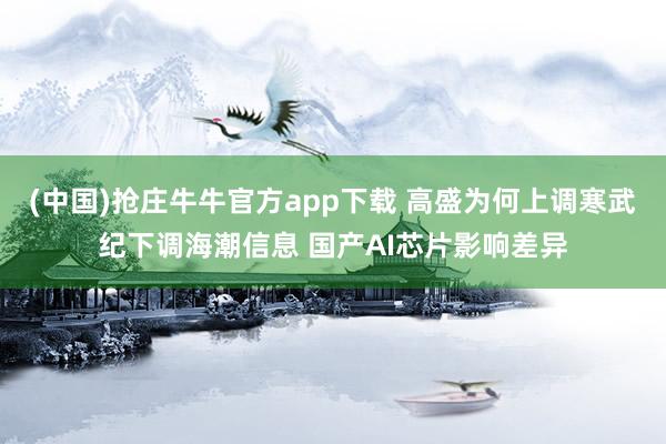 (中国)抢庄牛牛官方app下载 高盛为何上调寒武纪下调海潮信息 国产AI芯片影响差异