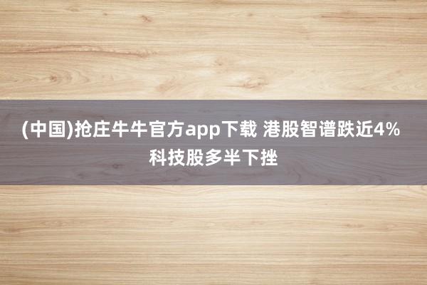 (中国)抢庄牛牛官方app下载 港股智谱跌近4% 科技股多半下挫