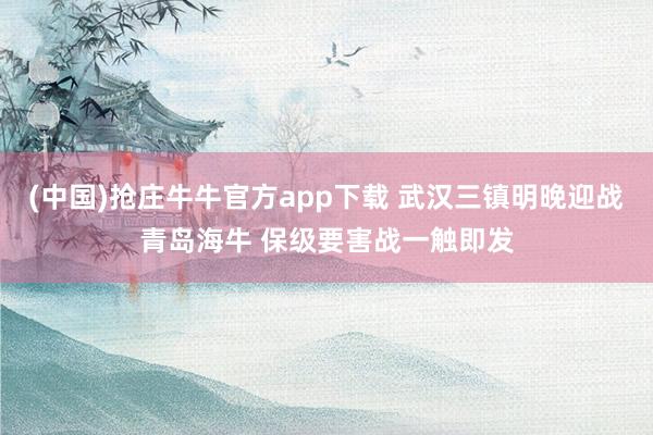 (中国)抢庄牛牛官方app下载 武汉三镇明晚迎战青岛海牛 保级要害战一触即发